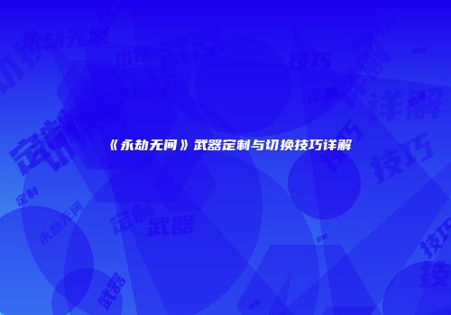 《永劫无间》武器定制与切换技巧详解