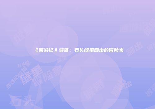 《西游记》猴哥：石头缝里蹦出的冒险家