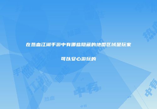 在热血江湖手游中有哪些隐藏的地图区域是玩家可以安心游玩的