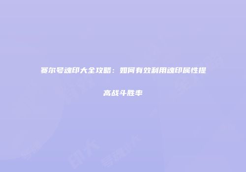 赛尔号魂印大全攻略：如何有效利用魂印属性提高战斗胜率