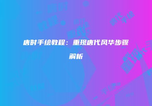 唐时手绘教程：重现唐代风华步骤解析