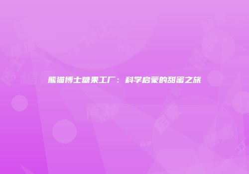 熊猫博士糖果工厂：科学启蒙的甜蜜之旅