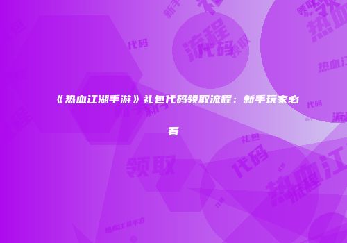 《热血江湖手游》礼包代码领取流程：新手玩家必看