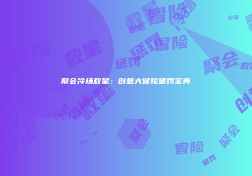 聚会冷场救星：创意大冒险惩罚宝典