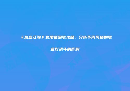 《热血江湖》女角色唱歌攻略：分析不同风格的歌曲对战斗的影响