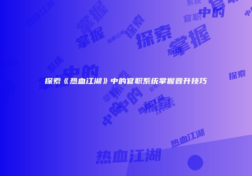探索《热血江湖》中的官职系统掌握晋升技巧