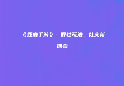《逐鹿手游》：野性玩法，社交新体验