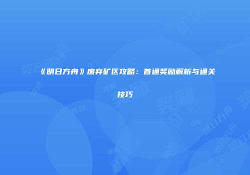 《明日方舟》废弃矿区攻略：首通奖励解析与通关技巧