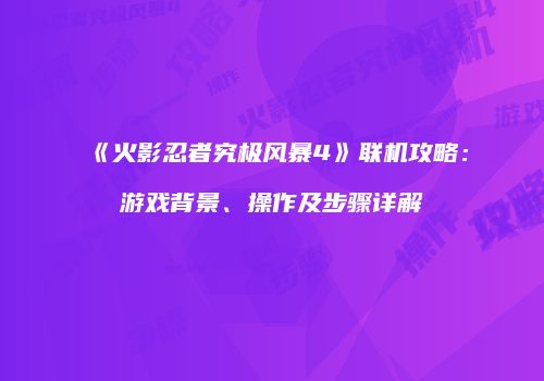 《火影忍者究极风暴4》联机攻略：游戏背景、操作及步骤详解