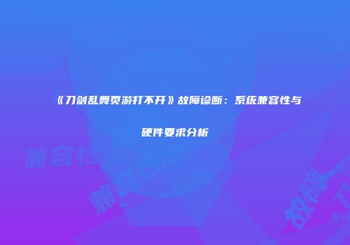 《刀剑乱舞页游打不开》故障诊断：系统兼容性与硬件要求分析