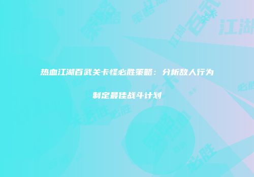 热血江湖百武关卡怪必胜策略：分析敌人行为制定最佳战斗计划
