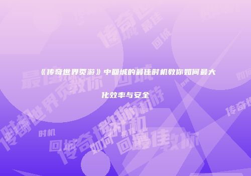 《传奇世界页游》中回城的最佳时机教你如何最大化效率与安全