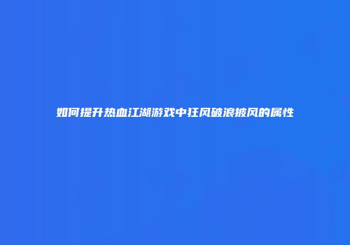 如何提升热血江湖游戏中狂风破浪披风的属性