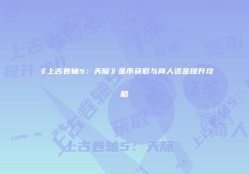 《上古卷轴5：天际》金币获取与商人资金提升攻略
