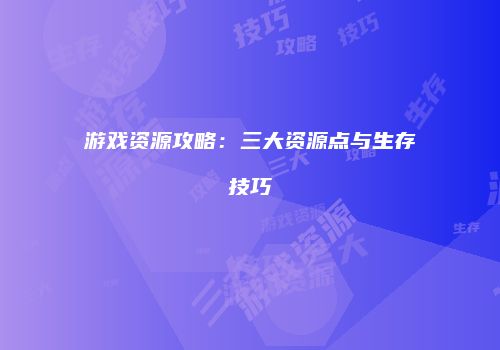 游戏资源攻略：三大资源点与生存技巧
