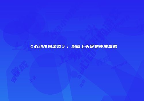 《心动小狗游戏》：治愈上头宠物养成攻略