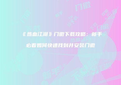 《热血江湖》门徽下载攻略：新手必看如何快速找到并安装门徽