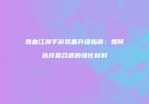 热血江湖手游装备升级指南：如何选择最合适的强化材料