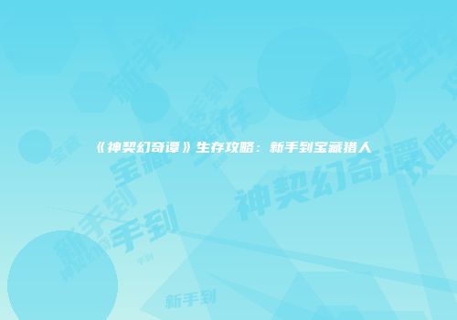 《神契幻奇谭》生存攻略：新手到宝藏猎人