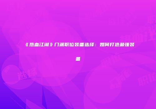 《热血江湖》门派职位装备选择：如何打造最强装备
