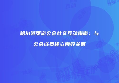哈尔滨页游公会社交互动指南：与公会成员建立良好关系