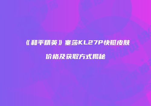 《和平精英》塞莎KL27P快艇皮肤价格及获取方式揭秘