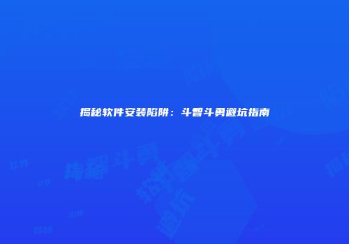 揭秘软件安装陷阱：斗智斗勇避坑指南