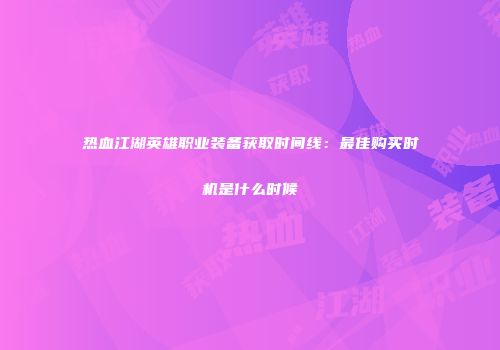 热血江湖英雄职业装备获取时间线：最佳购买时机是什么时候