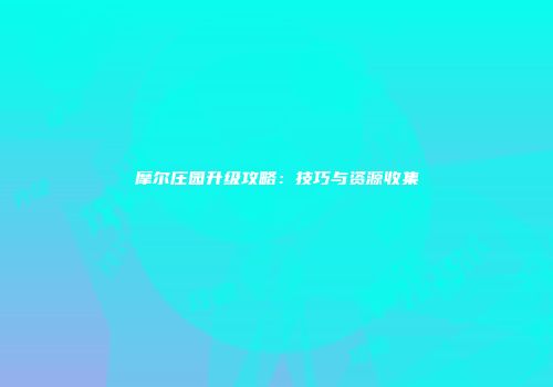 摩尔庄园升级攻略：技巧与资源收集