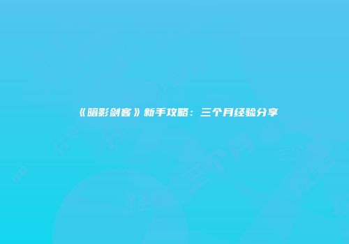 《暗影剑客》新手攻略：三个月经验分享