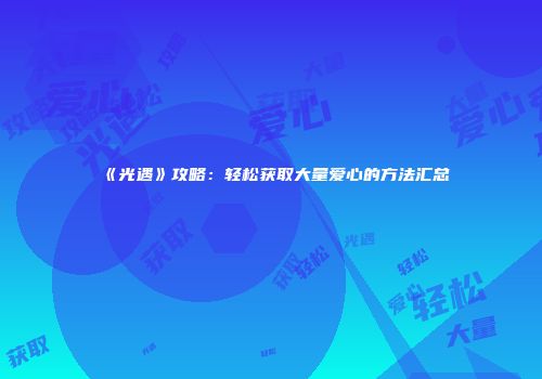 《光遇》攻略：轻松获取大量爱心的方法汇总