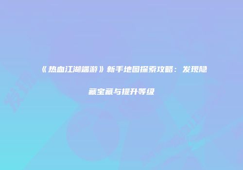 《热血江湖端游》新手地图探索攻略：发现隐藏宝藏与提升等级