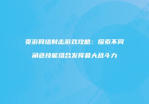 页游网络射击游戏攻略：探索不同角色技能组合发挥最大战斗力