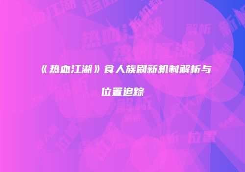 《热血江湖》食人族刷新机制解析与位置追踪
