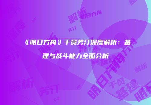 《明日方舟》干员芳汀深度解析：基建与战斗能力全面分析