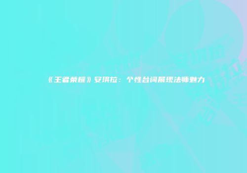 《王者荣耀》安琪拉：个性台词展现法师魅力