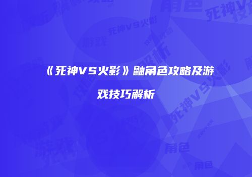 《死神VS火影》鼬角色攻略及游戏技巧解析