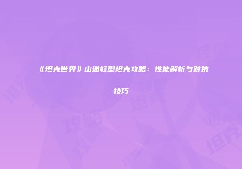 《坦克世界》山猫轻型坦克攻略：性能解析与对抗技巧