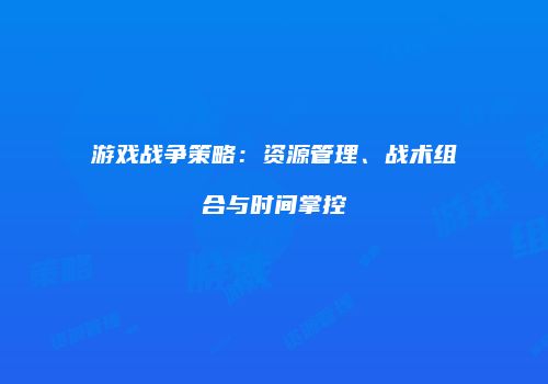 游戏战争策略：资源管理、战术组合与时间掌控