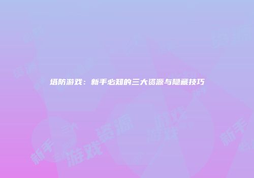 塔防游戏：新手必知的三大资源与隐藏技巧