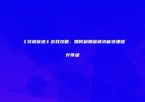 《攻城掠地》游戏攻略：如何利用屠城功能快速提升等级