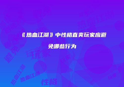 《热血江湖》中性格直爽玩家应避免哪些行为
