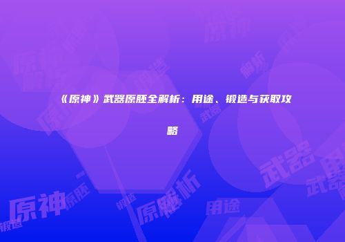 《原神》武器原胚全解析：用途、锻造与获取攻略
