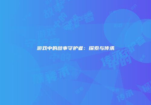 游戏中的故事守护者：探索与传承