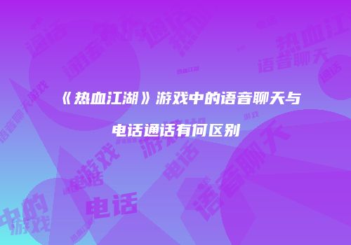 《热血江湖》游戏中的语音聊天与电话通话有何区别