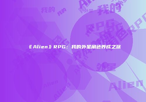 《Alien》RPG：我的外星角色养成之旅