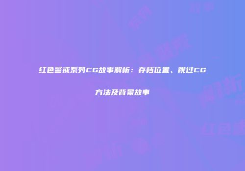 红色警戒系列CG故事解析：存档位置、跳过CG方法及背景故事