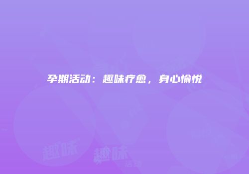 孕期活动：趣味疗愈，身心愉悦