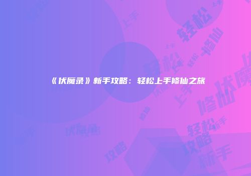 《伏魔录》新手攻略：轻松上手修仙之旅