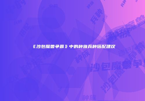 《沙包魔兽争霸》中的种族兵种搭配建议